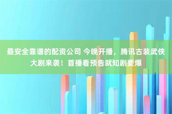 最安全靠谱的配资公司 今晚开播，腾讯古装武侠大剧来袭！首播看预告就知剧要爆